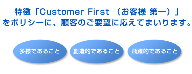 特徴「Customer First （お客様 第一）」をポリシーに、顧客のご要望に応えてまいります。